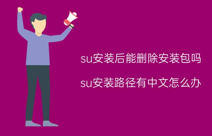 su安装后能删除安装包吗 su安装路径有中文怎么办？